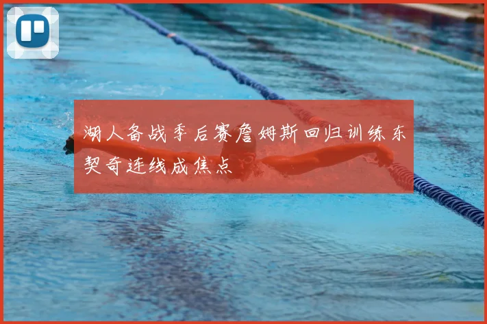 湖人备战季后赛詹姆斯回归训练东契奇连线成焦点