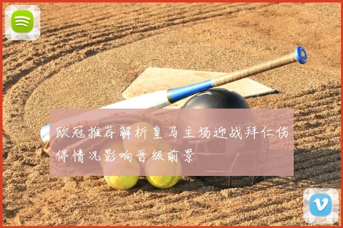 欧冠推荐解析皇马主场迎战拜仁伤停情况影响晋级前景