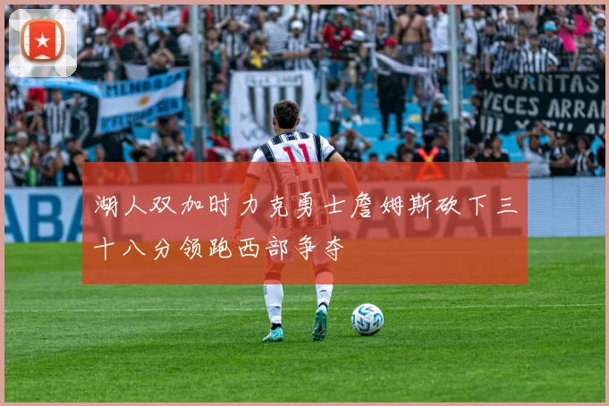 湖人双加时力克勇士詹姆斯砍下三十八分领跑西部争夺