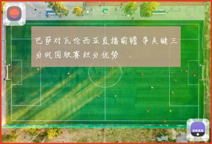 巴萨对瓦伦西亚直播前瞻 争关键三分巩固联赛积分优势