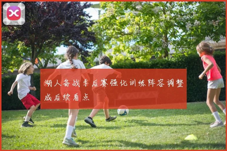 湖人备战季后赛强化训练阵容调整成后续看点