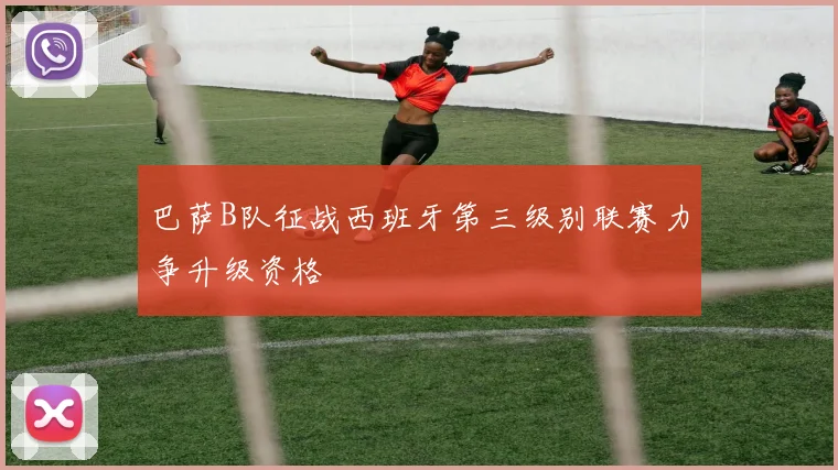 巴萨B队征战西班牙第三级别联赛力争升级资格