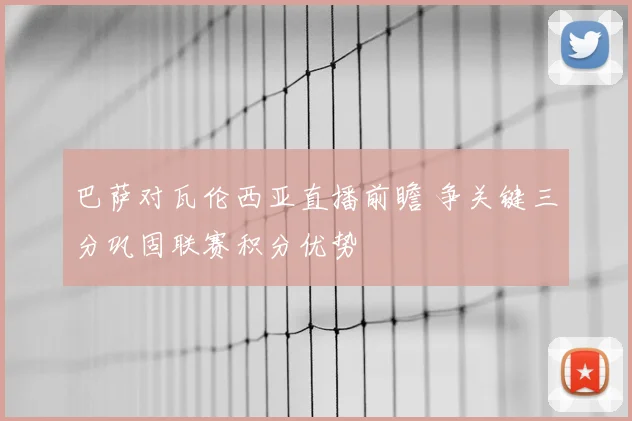 巴萨对瓦伦西亚直播前瞻 争关键三分巩固联赛积分优势