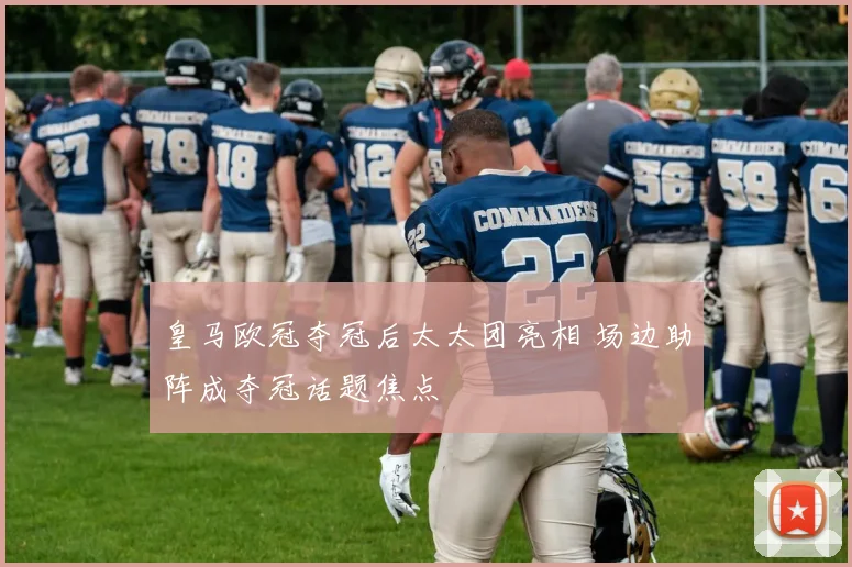 皇马欧冠夺冠后太太团亮相 场边助阵成夺冠话题焦点