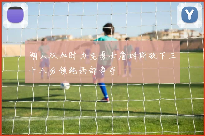 湖人双加时力克勇士詹姆斯砍下三十八分领跑西部争夺