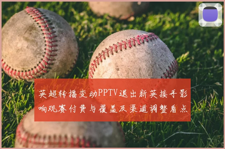 英超转播变动PPTV退出新英接手影响观赛付费与覆盖及渠道调整看点