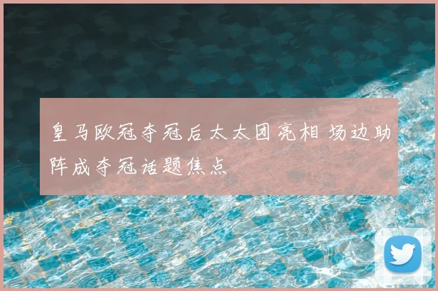 皇马欧冠夺冠后太太团亮相 场边助阵成夺冠话题焦点