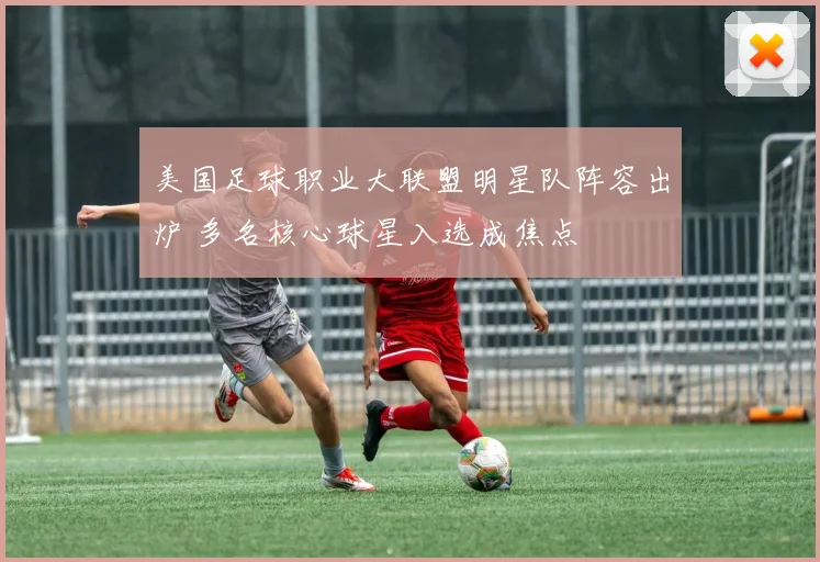 美国足球职业大联盟明星队阵容出炉 多名核心球星入选成焦点
