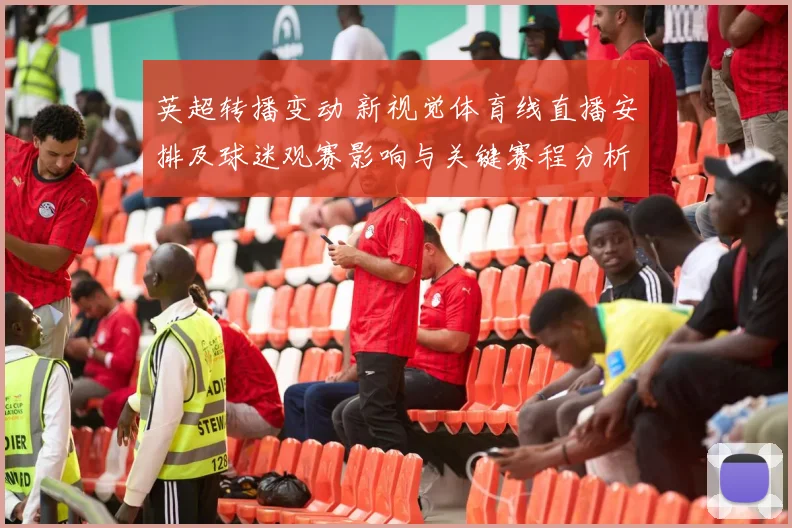 英超转播变动 新视觉体育线直播安排及球迷观赛影响与关键赛程分析