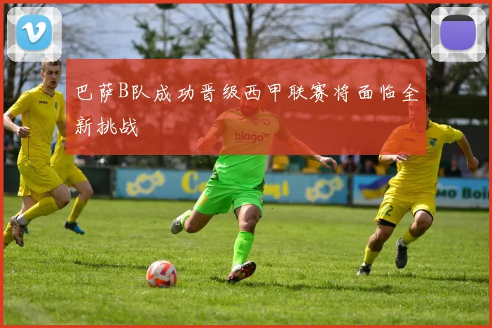 巴萨B队成功晋级西甲联赛将面临全新挑战