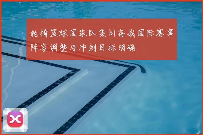 轮椅篮球国家队集训备战国际赛事阵容调整与冲刺目标明确