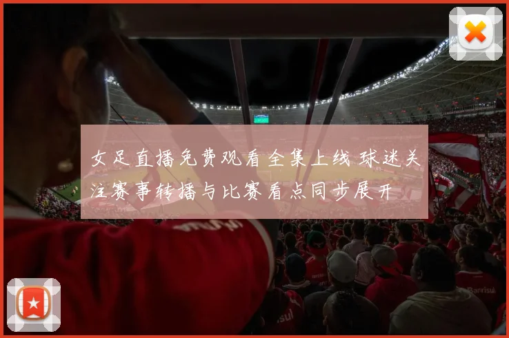 女足直播免费观看全集上线 球迷关注赛事转播与比赛看点同步展开
