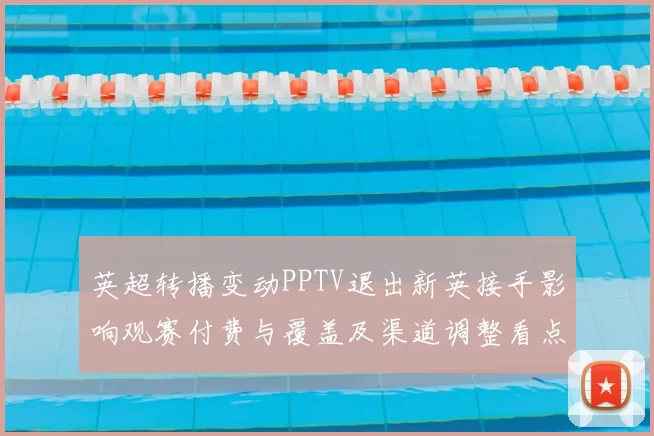 英超转播变动PPTV退出新英接手影响观赛付费与覆盖及渠道调整看点