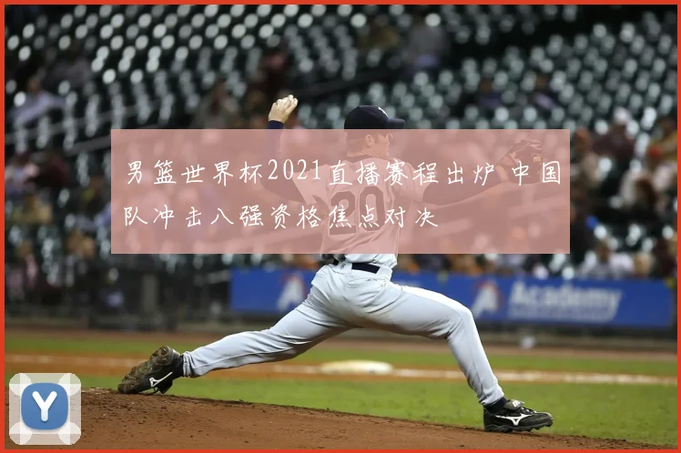 男篮世界杯2021直播赛程出炉 中国队冲击八强资格焦点对决