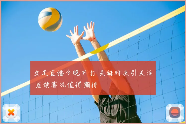 女足直播今晚开打 关键对决引关注 后续赛况值得期待