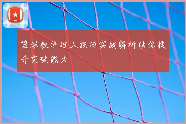 篮球教学过人技巧实战解析助你提升突破能力