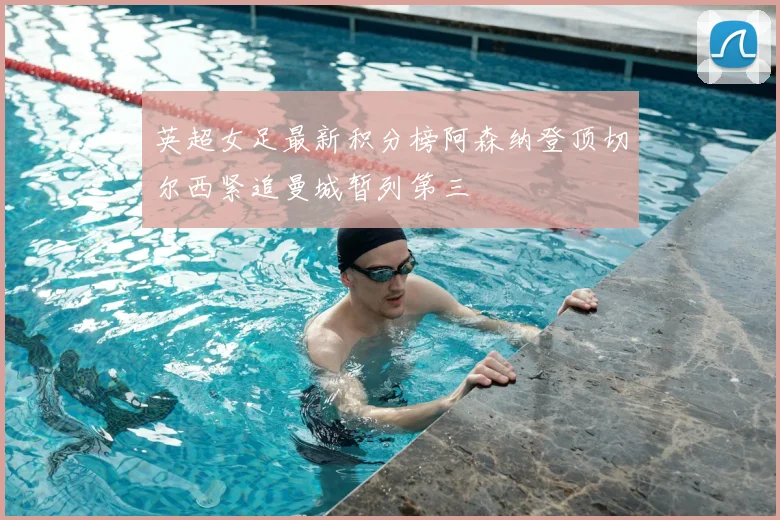 英超女足最新积分榜阿森纳登顶切尔西紧追曼城暂列第三