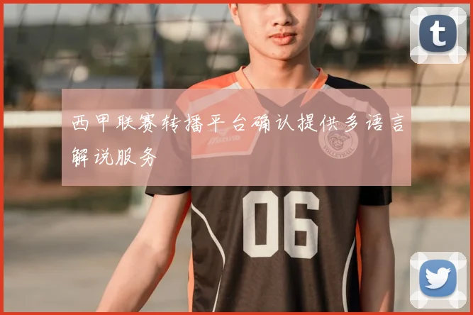 西甲联赛转播平台确认提供多语言解说服务