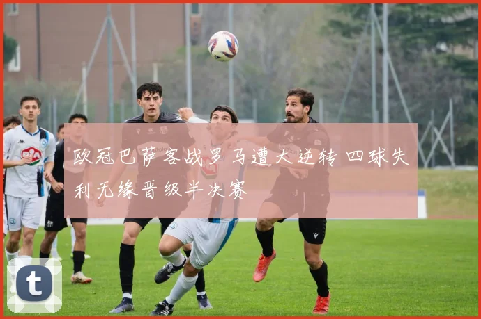 欧冠巴萨客战罗马遭大逆转 四球失利无缘晋级半决赛
