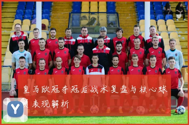 皇马欧冠夺冠后战术复盘与核心球员表现解析