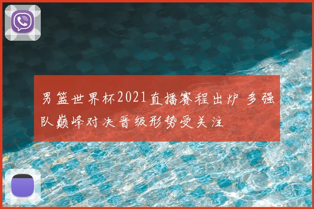男篮世界杯2021直播赛程出炉 多强队巅峰对决晋级形势受关注