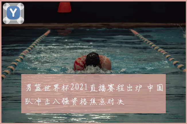 男篮世界杯2021直播赛程出炉 中国队冲击八强资格焦点对决