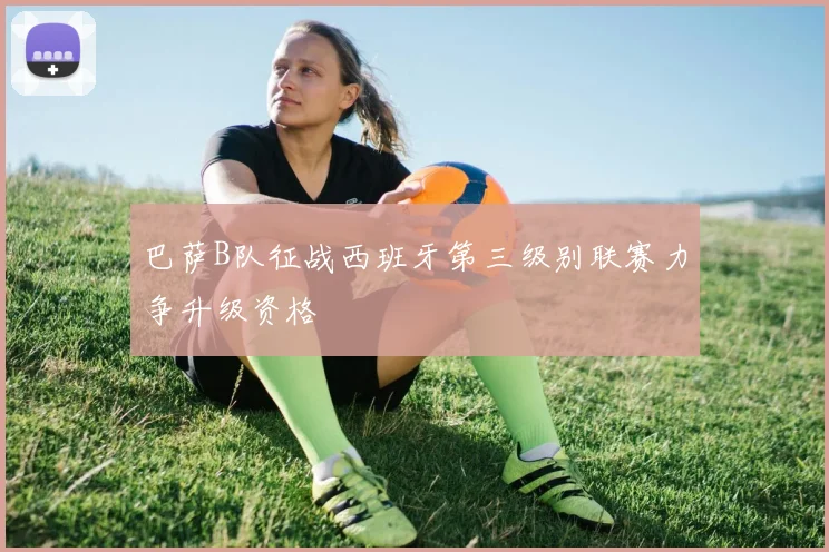 巴萨B队征战西班牙第三级别联赛力争升级资格