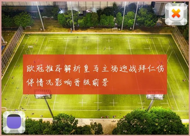 欧冠推荐解析皇马主场迎战拜仁伤停情况影响晋级前景