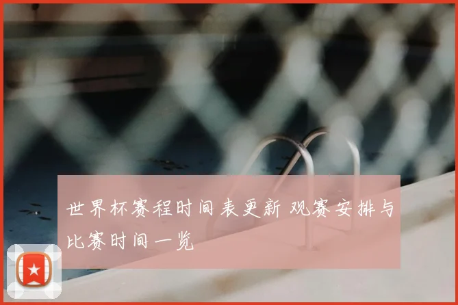 世界杯赛程时间表更新 观赛安排与比赛时间一览
