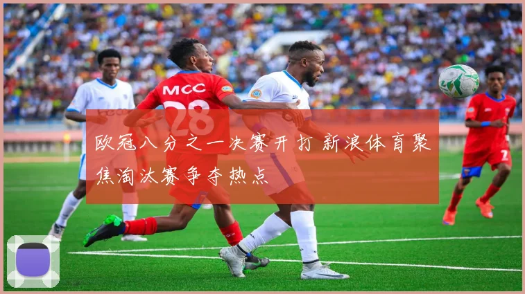 欧冠八分之一决赛开打 新浪体育聚焦淘汰赛争夺热点