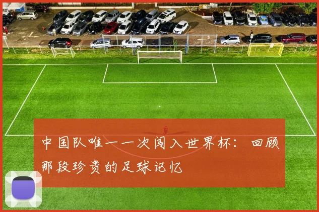 中国队唯一一次闯入世界杯：回顾那段珍贵的足球记忆