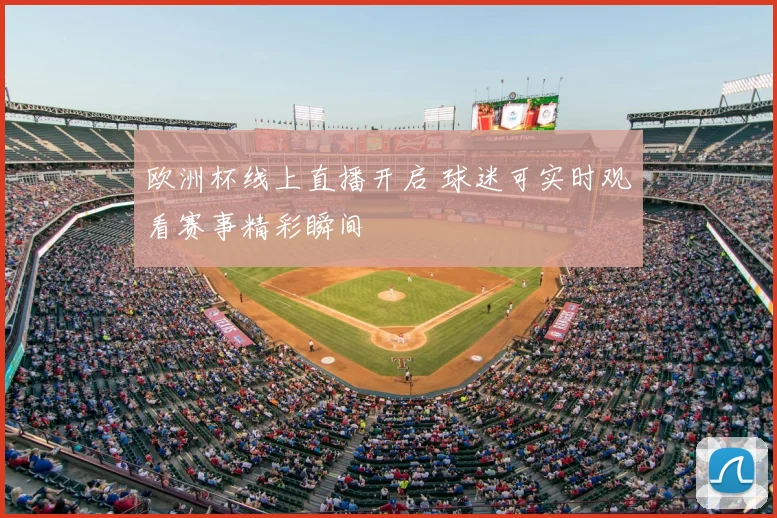 欧洲杯线上直播开启 球迷可实时观看赛事精彩瞬间