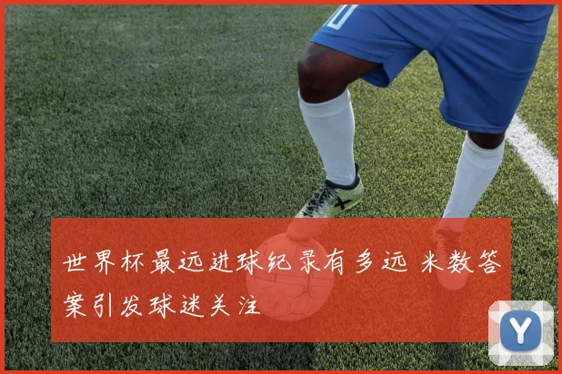 世界杯最远进球纪录有多远 米数答案引发球迷关注