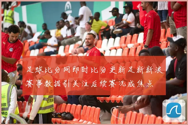 足球比分网即时比分更新足新新浪赛事数据引关注后续赛况成焦点