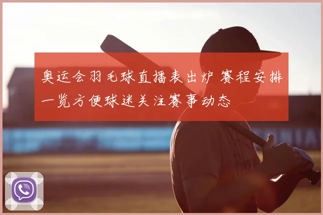 奥运会羽毛球直播表出炉 赛程安排一览方便球迷关注赛事动态