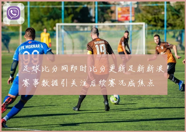 足球比分网即时比分更新足新新浪赛事数据引关注后续赛况成焦点