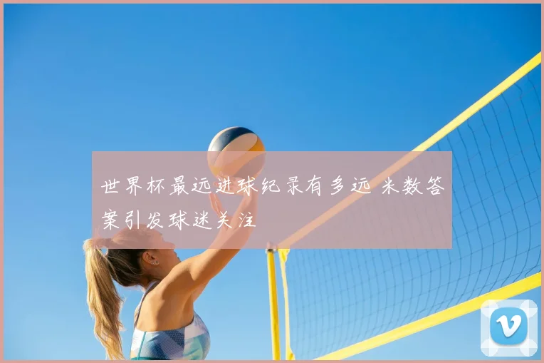 世界杯最远进球纪录有多远 米数答案引发球迷关注
