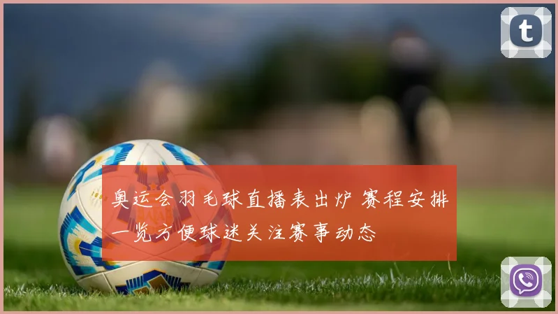 奥运会羽毛球直播表出炉 赛程安排一览方便球迷关注赛事动态