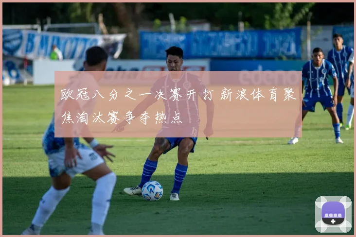 欧冠八分之一决赛开打 新浪体育聚焦淘汰赛争夺热点