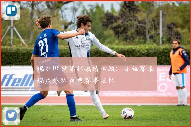 瑞典06世界杯战绩回顾:小组赛表现成球队经典赛事记忆