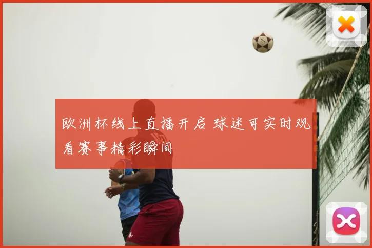 欧洲杯线上直播开启 球迷可实时观看赛事精彩瞬间