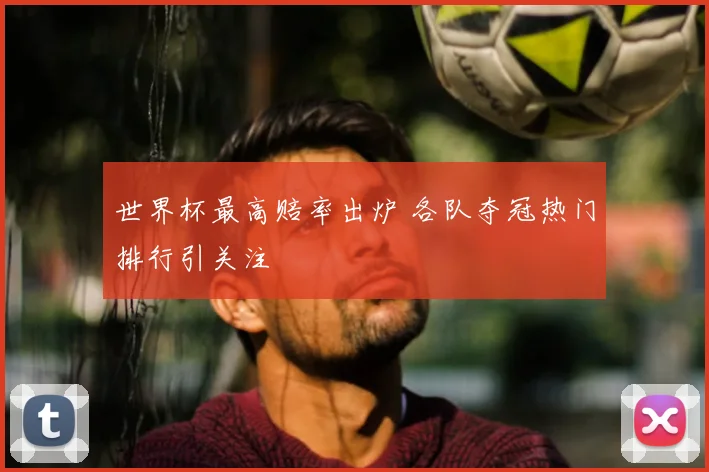 世界杯最高赔率出炉 各队夺冠热门排行引关注