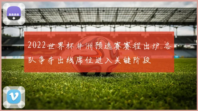 2022世界杯非洲预选赛赛程出炉 各队争夺出线席位进入关键阶段