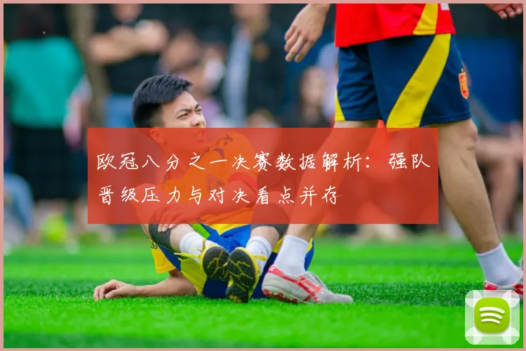 欧冠八分之一决赛数据解析:强队晋级压力与对决看点并存