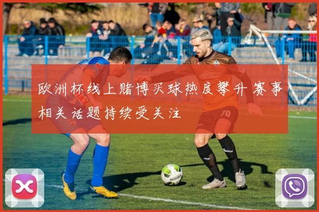 欧洲杯线上赌博买球热度攀升 赛事相关话题持续受关注