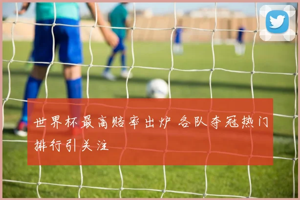 世界杯最高赔率出炉 各队夺冠热门排行引关注