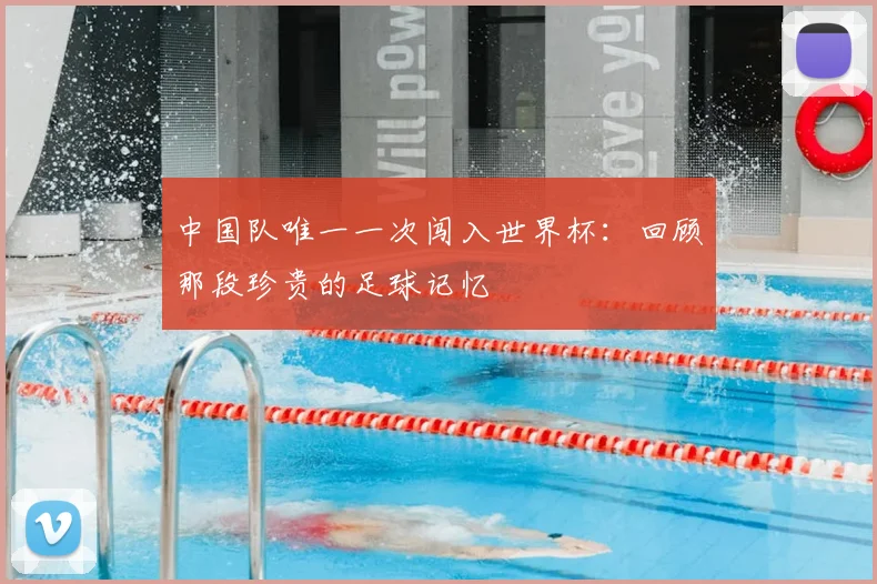 中国队唯一一次闯入世界杯：回顾那段珍贵的足球记忆